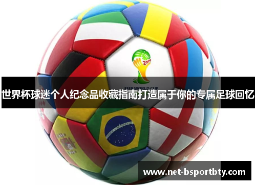 世界杯球迷个人纪念品收藏指南打造属于你的专属足球回忆