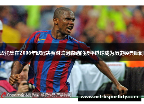 埃托奥在2006年欧冠决赛对阵阿森纳的扳平进球成为历史经典瞬间