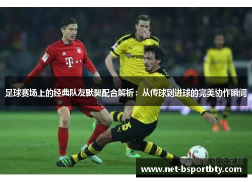 足球赛场上的经典队友默契配合解析：从传球到进球的完美协作瞬间