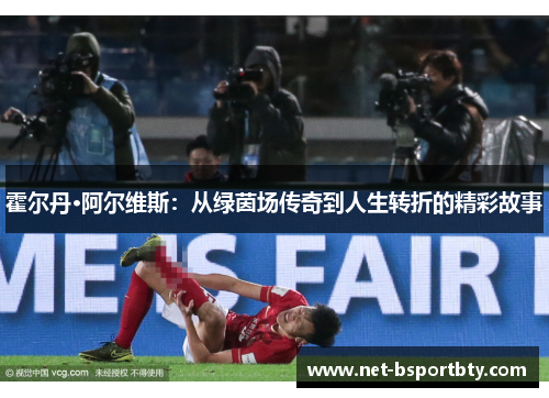 霍尔丹·阿尔维斯：从绿茵场传奇到人生转折的精彩故事