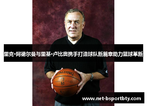 里克·阿德尔曼与里基·卢比奥携手打造球队新篇章助力篮球革新