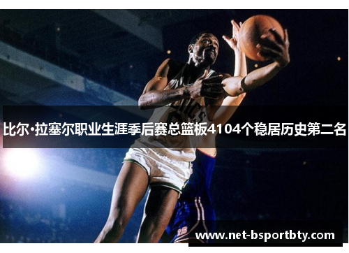 比尔·拉塞尔职业生涯季后赛总篮板4104个稳居历史第二名