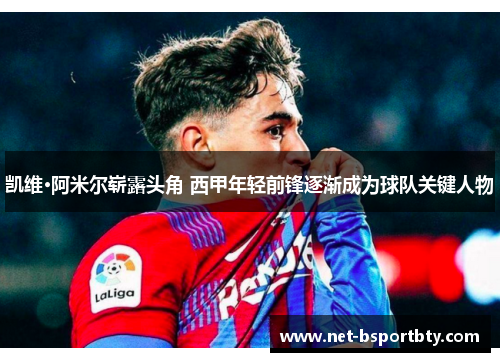 凯维·阿米尔崭露头角 西甲年轻前锋逐渐成为球队关键人物