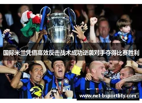 国际米兰凭借高效反击战术成功逆袭对手夺得比赛胜利