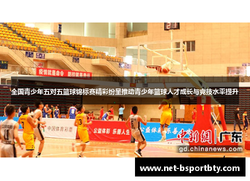 全国青少年五对五篮球锦标赛精彩纷呈推动青少年篮球人才成长与竞技水平提升