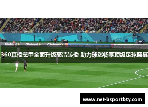 360直播意甲全面升级高清转播 助力球迷畅享顶级足球盛宴