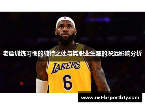 老詹训练习惯的独特之处与其职业生涯的深远影响分析