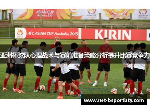 亚洲杯球队心理战术与赛前准备策略分析提升比赛竞争力
