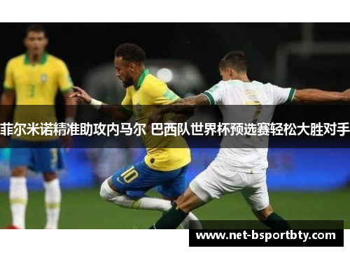 菲尔米诺精准助攻内马尔 巴西队世界杯预选赛轻松大胜对手