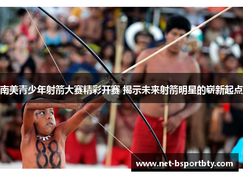 南美青少年射箭大赛精彩开赛 揭示未来射箭明星的崭新起点