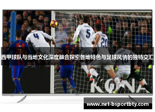 西甲球队与当地文化深度融合探索各地特色与足球风情的独特交汇