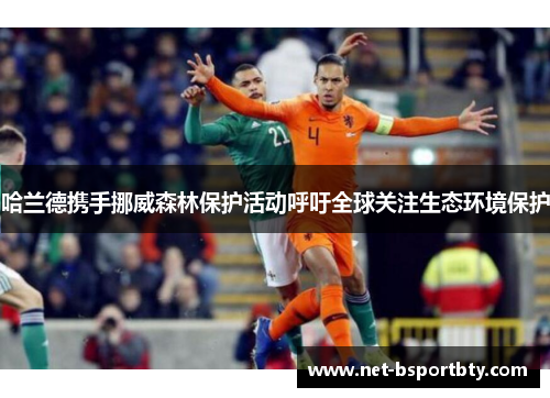 哈兰德携手挪威森林保护活动呼吁全球关注生态环境保护