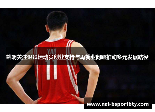 姚明关注退役运动员创业支持与再就业问题推动多元发展路径