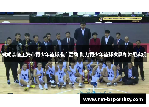 姚明亲临上海市青少年篮球推广活动 助力青少年篮球发展和梦想实现