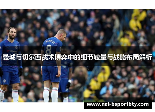 曼城与切尔西战术博弈中的细节较量与战略布局解析
