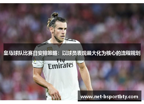 皇马球队比赛日安排策略：以球员表现最大化为核心的流程规划