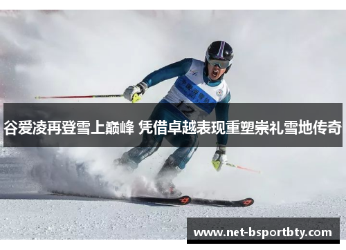 谷爱凌再登雪上巅峰 凭借卓越表现重塑崇礼雪地传奇