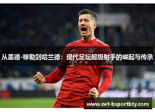 从盖德-穆勒到哈兰德：现代足坛超级射手的崛起与传承