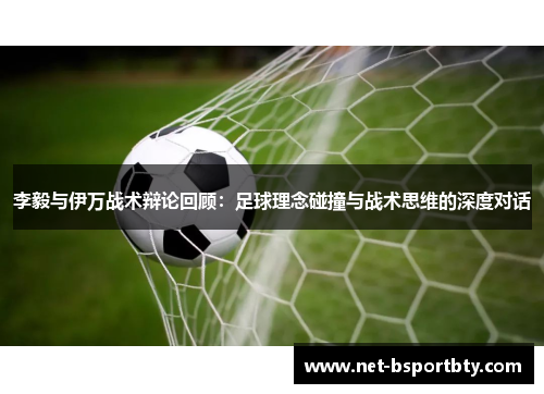 李毅与伊万战术辩论回顾：足球理念碰撞与战术思维的深度对话
