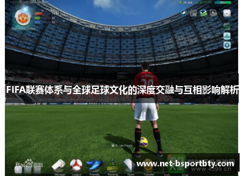 FIFA联赛体系与全球足球文化的深度交融与互相影响解析
