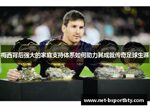 梅西背后强大的家庭支持体系如何助力其成就传奇足球生涯