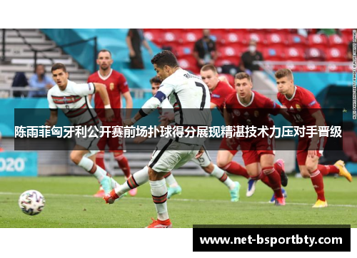 陈雨菲匈牙利公开赛前场扑球得分展现精湛技术力压对手晋级