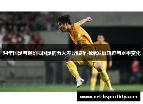 94年国足与现阶段国足的五大差异解析 揭示发展轨迹与水平变化