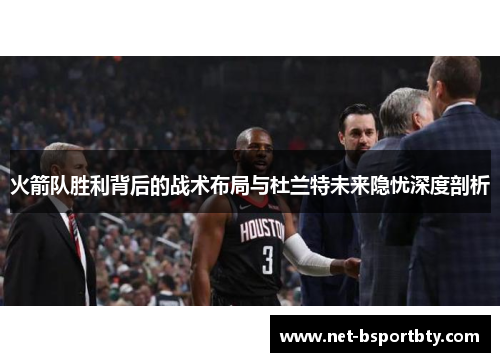 火箭队胜利背后的战术布局与杜兰特未来隐忧深度剖析