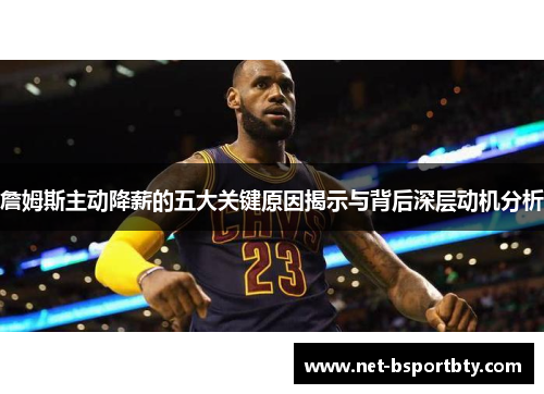 詹姆斯主动降薪的五大关键原因揭示与背后深层动机分析