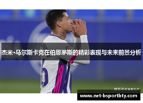 杰米·马尔斯卡克在伯恩茅斯的精彩表现与未来前景分析