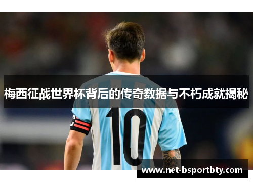 梅西征战世界杯背后的传奇数据与不朽成就揭秘