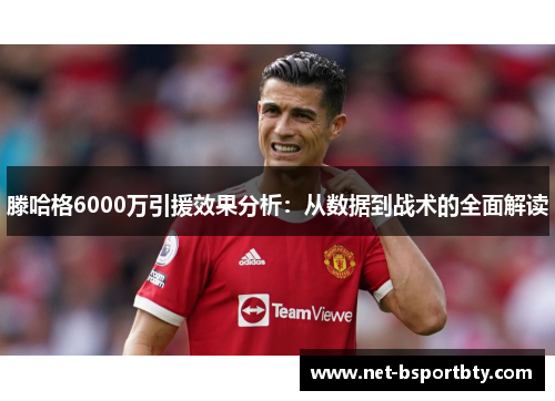 滕哈格6000万引援效果分析：从数据到战术的全面解读