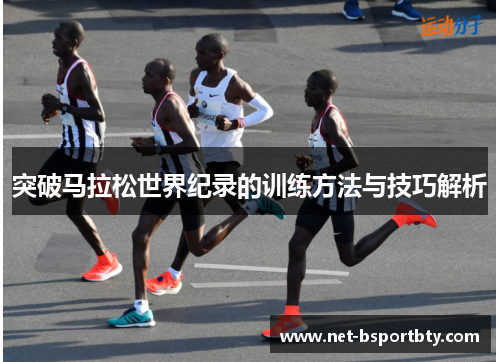 突破马拉松世界纪录的训练方法与技巧解析