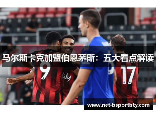 马尔斯卡克加盟伯恩茅斯：五大看点解读