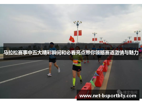 马拉松赛事中五大精彩瞬间和必看亮点带你领略赛道激情与魅力