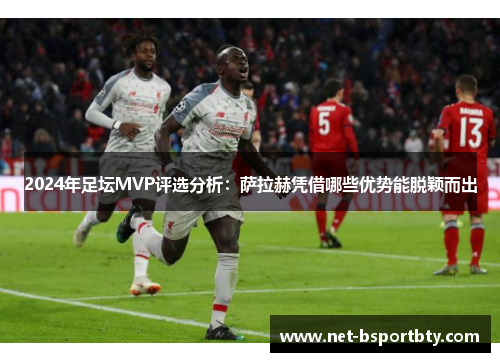 2024年足坛MVP评选分析：萨拉赫凭借哪些优势能脱颖而出