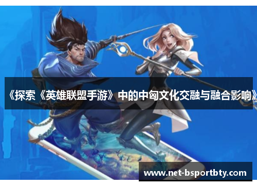 《探索《英雄联盟手游》中的中匈文化交融与融合影响》