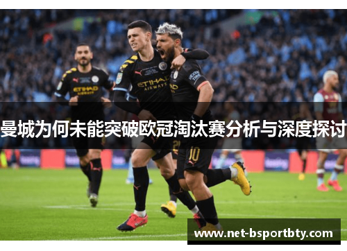 曼城为何未能突破欧冠淘汰赛分析与深度探讨