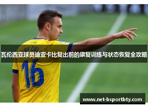 瓦伦西亚球员迪亚卡比复出前的康复训练与状态恢复全攻略