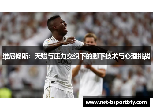 维尼修斯：天赋与压力交织下的脚下技术与心理挑战