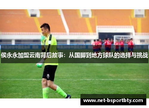 侯永永加盟云南背后故事：从国脚到地方球队的选择与挑战