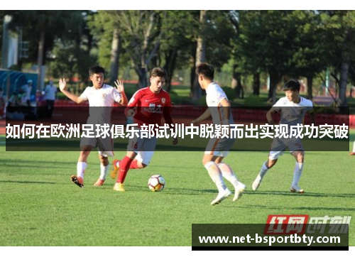 如何在欧洲足球俱乐部试训中脱颖而出实现成功突破