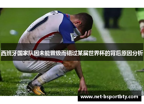 西班牙国家队因未能晋级而错过某届世界杯的背后原因分析