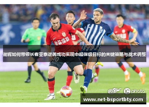 谢晖如何带领长春亚泰逆袭成功实现中超保级目标的关键策略与战术调整
