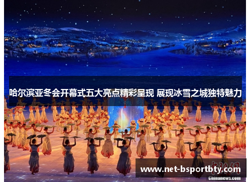 哈尔滨亚冬会开幕式五大亮点精彩呈现 展现冰雪之城独特魅力