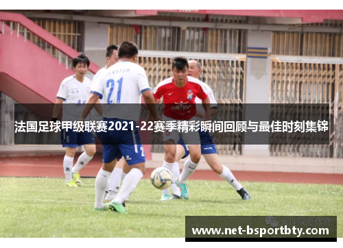 法国足球甲级联赛2021-22赛季精彩瞬间回顾与最佳时刻集锦