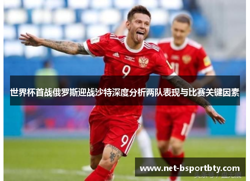世界杯首战俄罗斯迎战沙特深度分析两队表现与比赛关键因素