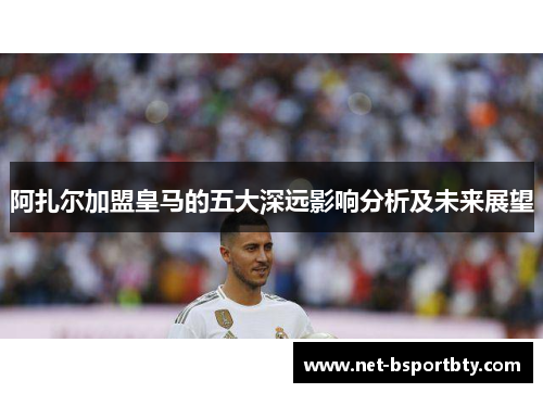 阿扎尔加盟皇马的五大深远影响分析及未来展望