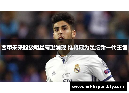 西甲未来超级明星有望涌现 谁将成为足坛新一代王者